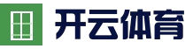 开云（kaiyun）官方网站 - 全球赛事实时推荐 · kaiyun.com